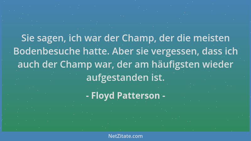Floyd Patterson - Sie sagen, ich war der Champ, der die meisten Bodenbesuche hatte. Aber sie vergessen, dass ich auch der C...