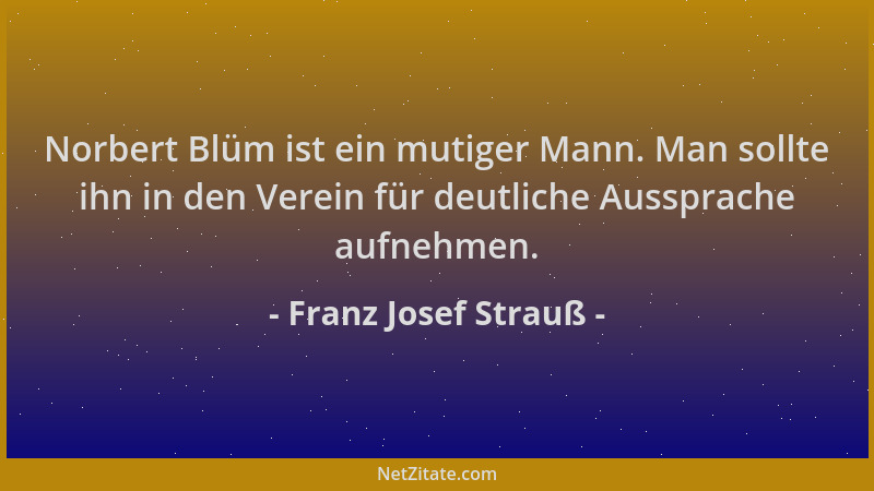 Franz Josef Strauß - Norbert Blüm ist ein mutiger Mann. Man sollte ihn in den Verein für deutliche Aussprache aufnehmen....