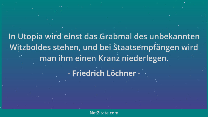 Friedrich Löchner - In Utopia wird einst das Grabmal des unbekannten Witzboldes stehen, und bei Staatsempfängen wird man ih...