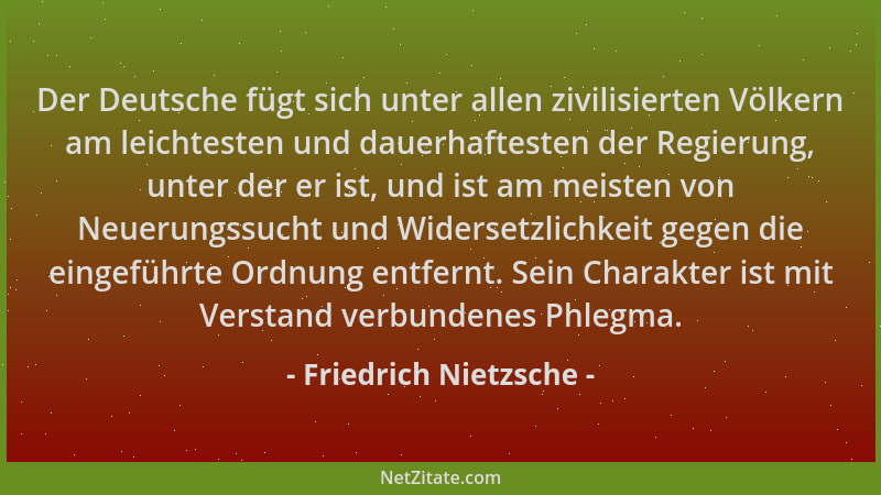 Friedrich Nietzsche - Der Deutsche fügt sich unter allen zivilisierten Völkern am leichtesten und dauerhaftesten der Regier...
