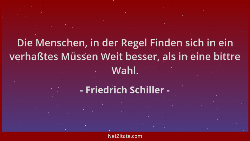 Friedrich Schiller - Die Menschen, in der Regel Finden sich in ein verhaßtes Müssen Weit besser, als in eine bittre Wahl....