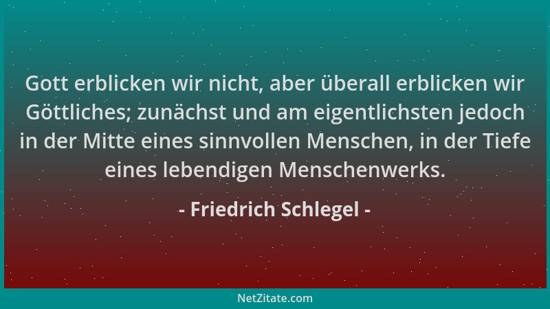 Friedrich Schlegel - Gott erblicken wir nicht, aber überall erblicken wir Göttliches; zunächst und am eigentlichsten jedoch...