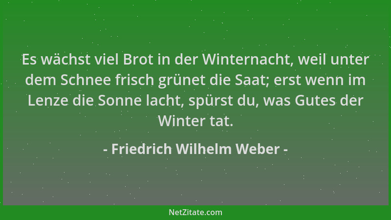Friedrich Wilhelm Weber - Es wächst viel Brot in der Winternacht, weil unter dem Schnee frisch grünet die Saat; erst wenn i...