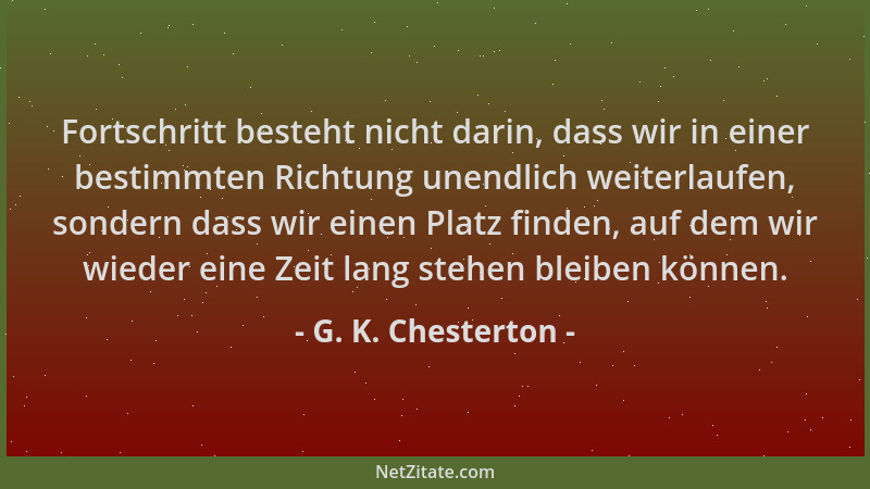 G. K. Chesterton - Fortschritt besteht nicht darin, dass wir in einer bestimmten Richtung unendlich weiterlaufen, sondern d...