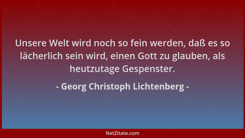 Georg Christoph Lichtenberg - Unsere Welt wird noch so fein werden, daß es so lächerlich sein wird, einen Gott zu glauben,...