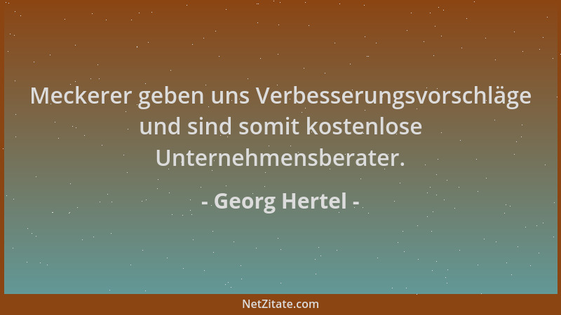 Georg Hertel - Meckerer geben uns Verbesserungsvorschläge und sind somit kostenlose Unternehmensberater....