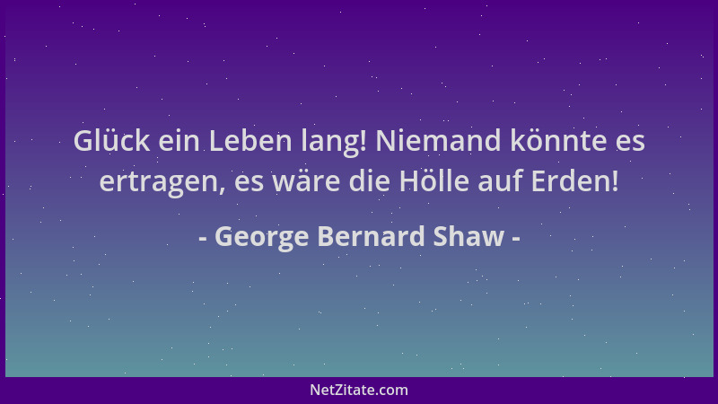 George Bernard Shaw - Glück ein Leben lang! Niemand könnte es ertragen, es wäre die Hölle auf Erden!...