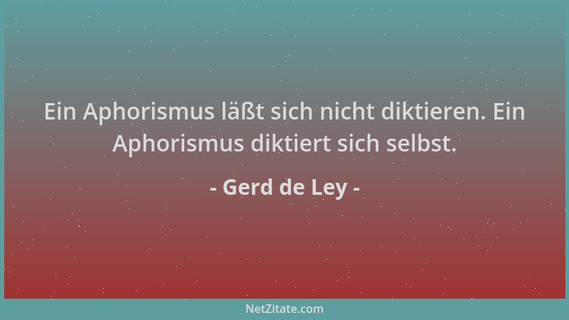 Gerd de Ley - Ein Aphorismus läßt sich nicht diktieren. Ein Aphorismus diktiert sich selbst....