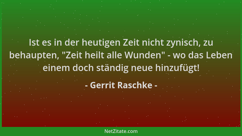 Gerrit Raschke - Ist es in der heutigen Zeit nicht zynisch, zu behaupten,  "Zeit heilt alle Wunden " - wo das Leben einem doc...