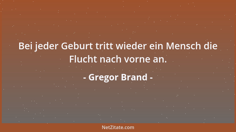 Gregor Brand - Bei jeder Geburt tritt wieder ein Mensch die Flucht nach vorne an....