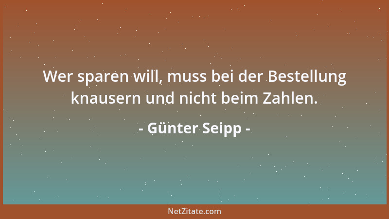 Günter Seipp - Wer sparen will, muss bei der Bestellung knausern und nicht beim Zahlen....