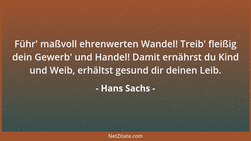 Hans Sachs - Führ ' maßvoll ehrenwerten Wandel! Treib ' fleißig dein Gewerb ' und Handel! Damit ernährst du Kind und Weib, erh...