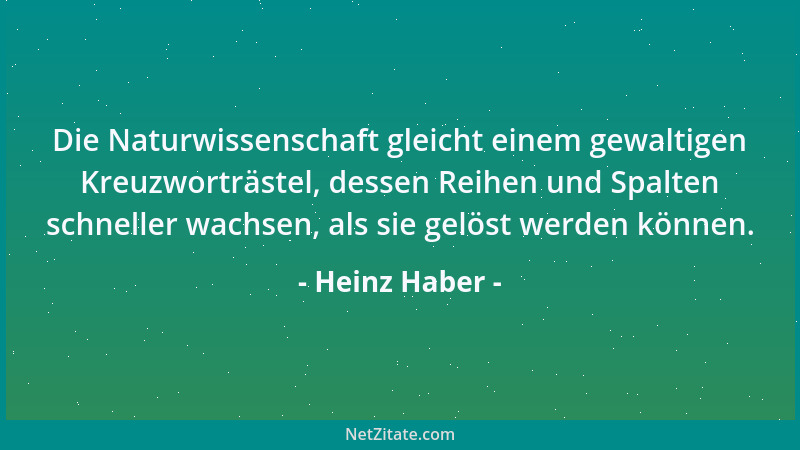 Heinz Haber - Die Naturwissenschaft gleicht einem gewaltigen Kreuzworträstel, dessen Reihen und Spalten schneller wachsen,...