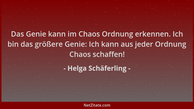 Helga Schäferling - Das Genie kann im Chaos Ordnung erkennen. Ich bin das größere Genie: Ich kann aus jeder Ordnung Chaos s...