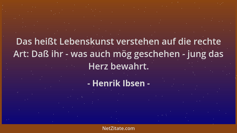 Henrik Ibsen - Das heißt Lebenskunst verstehen auf die rechte Art: Daß ihr - was auch mög geschehen - jung das Herz bewahrt...