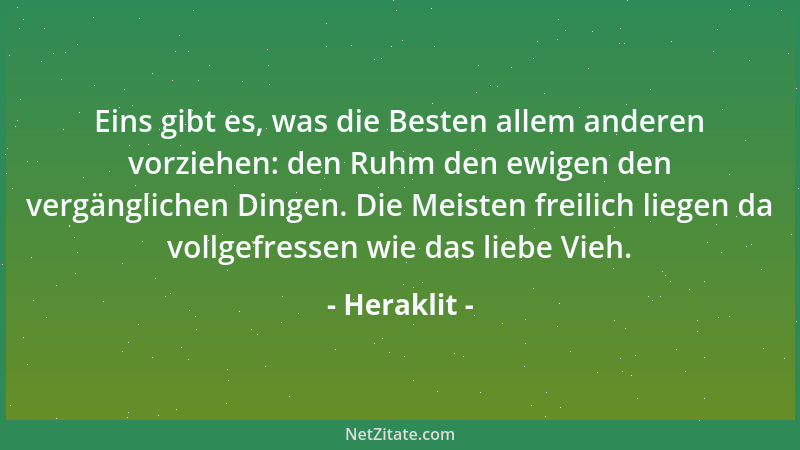 Heraklit - Eins gibt es, was die Besten allem anderen vorziehen: den Ruhm den ewigen den vergänglichen Dingen. Die Meisten...