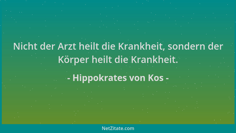 Hippokrates von Kos - Nicht der Arzt heilt die Krankheit, sondern der Körper heilt die Krankheit....