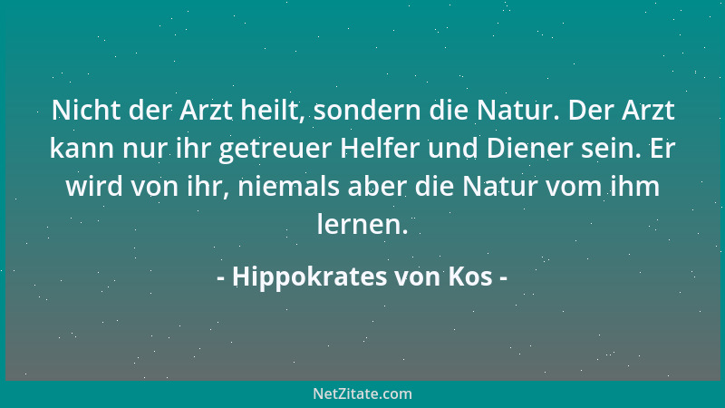 Hippokrates von Kos - Nicht der Arzt heilt, sondern die Natur. Der Arzt kann nur ihr getreuer Helfer und Diener sein. Er wi...