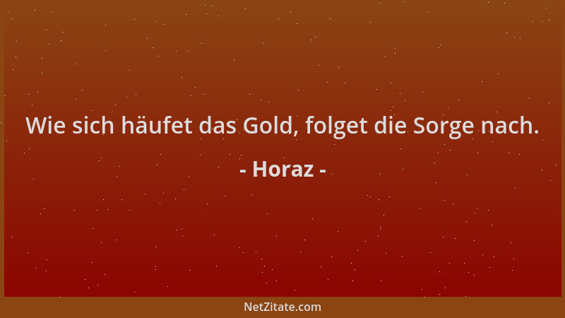Horaz - Wie sich häufet das Gold, folget die Sorge nach....