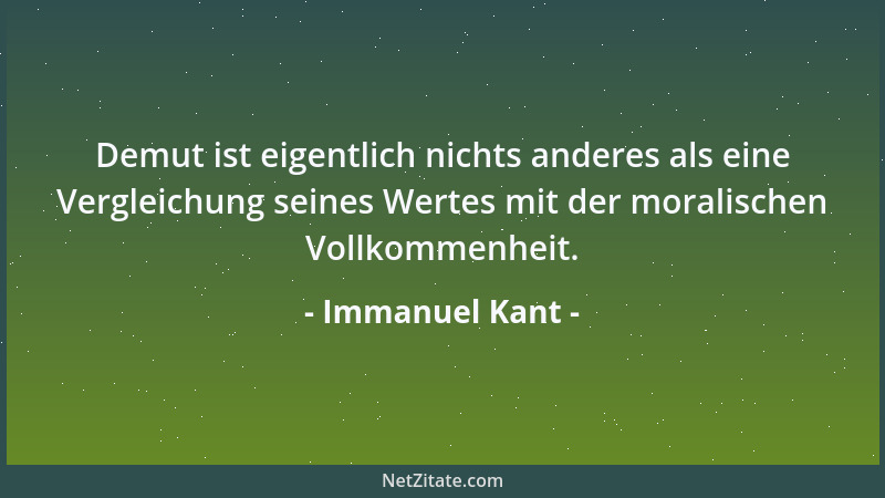 Immanuel Kant - Demut ist eigentlich nichts anderes als eine Vergleichung seines Wertes mit der moralischen Vollkommenheit....