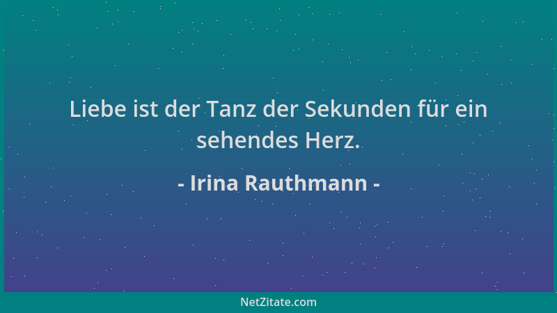 Irina Rauthmann - Liebe ist der Tanz der Sekunden für ein sehendes Herz....