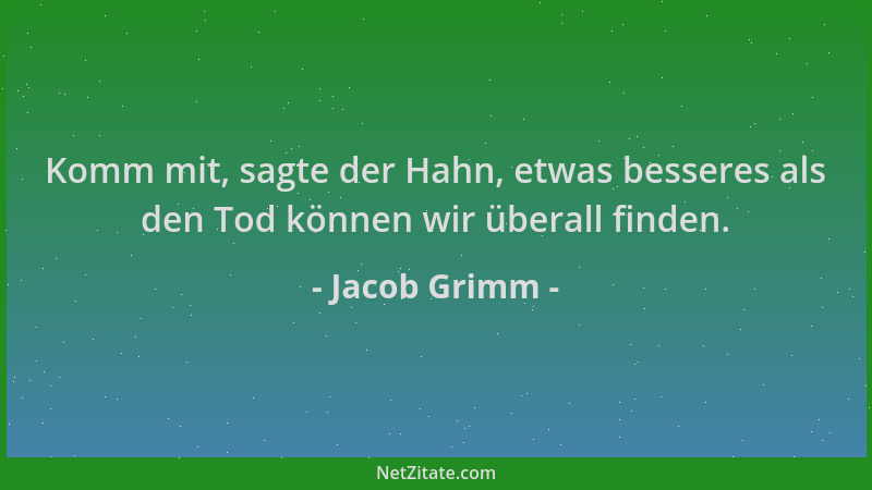 Jacob Grimm - Komm mit, sagte der Hahn, etwas besseres als den Tod können wir überall finden....