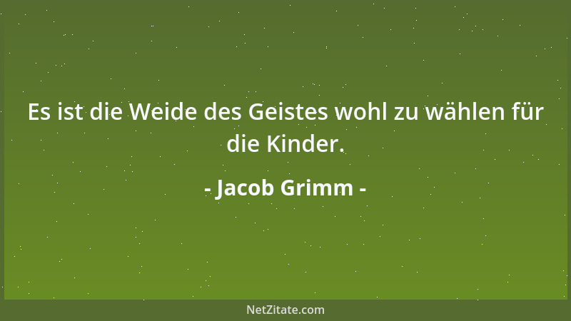 Jacob Grimm - Es ist die Weide des Geistes wohl zu wählen für die Kinder....