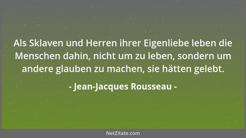 Jean-Jacques Rousseau - Als Sklaven und Herren ihrer Eigenliebe leben die Menschen dahin, nicht um zu leben, sondern um and...