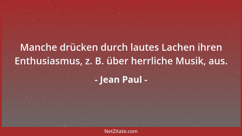 Jean Paul - Manche drücken durch lautes Lachen ihren Enthusiasmus, z. B. über herrliche Musik, aus....