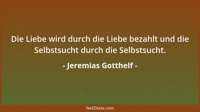 Jeremias Gotthelf - Die Liebe wird durch die Liebe bezahlt und die Selbstsucht durch die Selbstsucht....