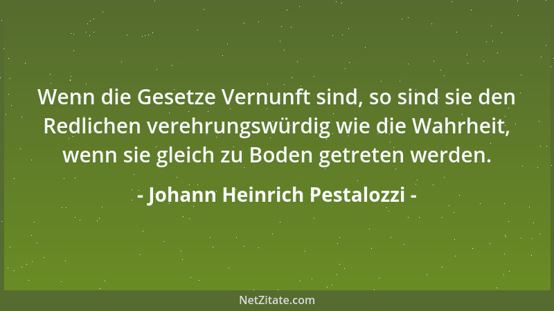 Johann Heinrich Pestalozzi - Wenn die Gesetze Vernunft sind, so sind sie den Redlichen verehrungswürdig wie die Wahrheit, w...