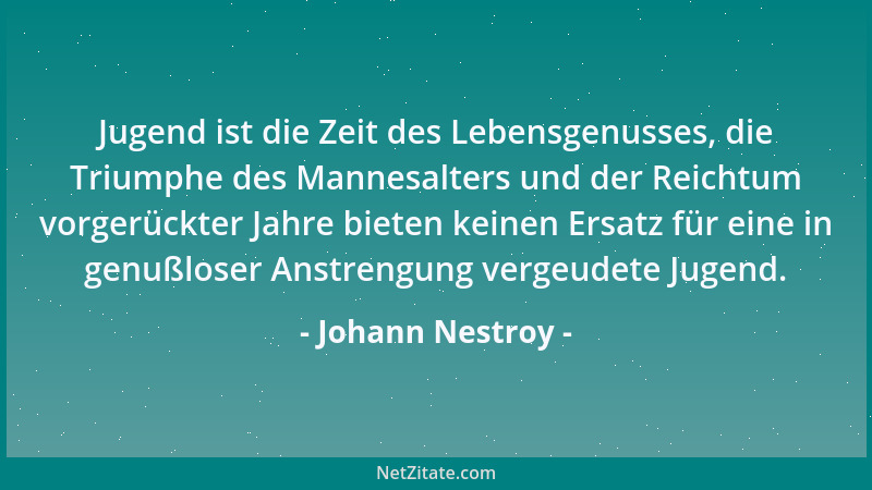 Johann Nestroy - Jugend ist die Zeit des Lebensgenusses, die Triumphe des Mannesalters und der Reichtum vorgerückter Jahre...