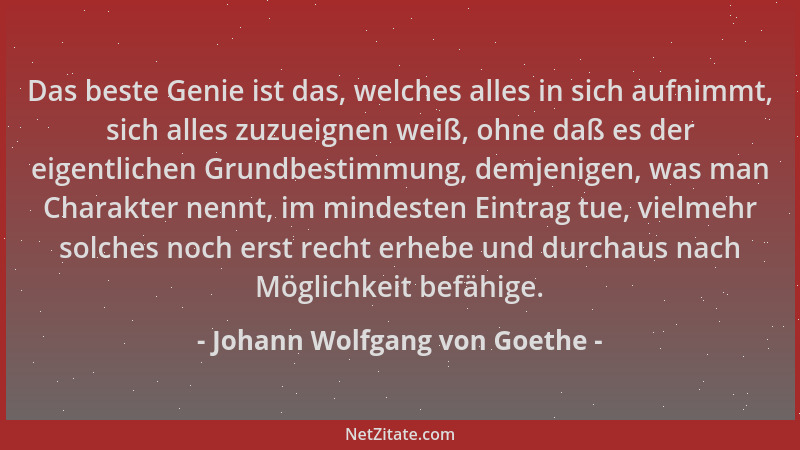 Johann Wolfgang von Goethe - Das beste Genie ist das, welches alles in sich aufnimmt, sich alles zuzueignen weiß, ohne daß...