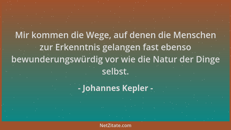 Johannes Kepler - Mir kommen die Wege, auf denen die Menschen zur Erkenntnis gelangen fast ebenso bewunderungswürdig vor wi...