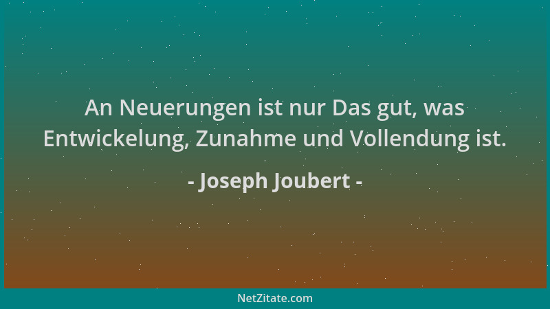 Joseph Joubert - An Neuerungen ist nur Das gut, was Entwickelung, Zunahme und Vollendung ist....
