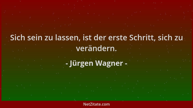 Jürgen Wagner - Sich sein zu lassen, ist der erste Schritt, sich zu verändern....