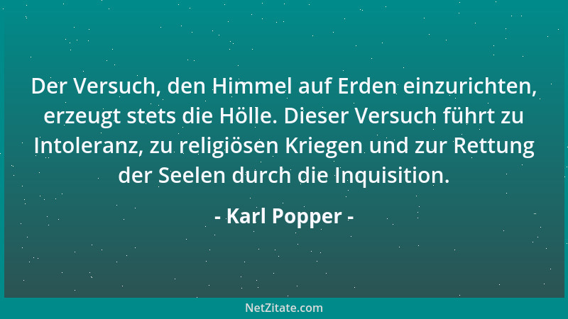 Karl Popper - Der Versuch, den Himmel auf Erden einzurichten, erzeugt stets die Hölle. Dieser Versuch führt zu Intoleranz,...
