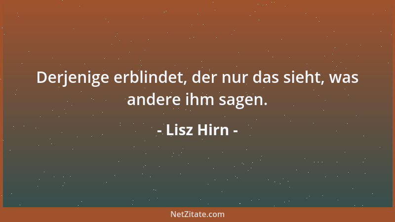 Lisz Hirn - Derjenige erblindet, der nur das sieht, was andere ihm sagen....