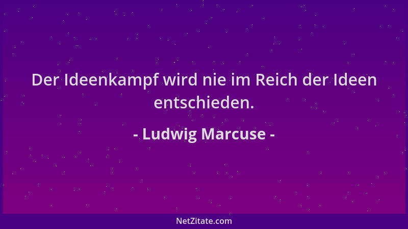 Ludwig Marcuse - Der Ideenkampf wird nie im Reich der Ideen entschieden....