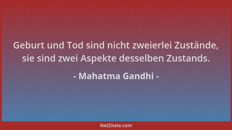 Mahatma Gandhi - Geburt und Tod sind nicht zweierlei Zustände, sie sind zwei Aspekte desselben Zustands....