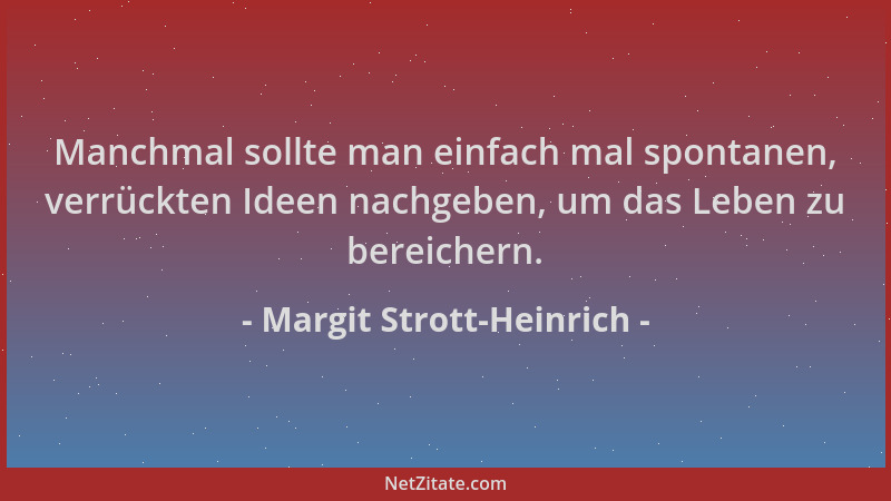 Margit Strott-Heinrich - Manchmal sollte man einfach mal spontanen, verrückten Ideen nachgeben, um das Leben zu bereichern....