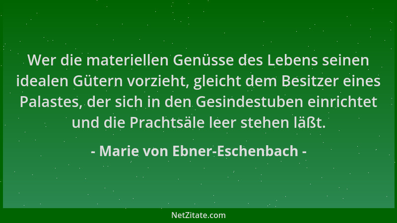 Marie von Ebner-Eschenbach - Wer die materiellen Genüsse des Lebens seinen idealen Gütern vorzieht, gleicht dem Besitzer ei...