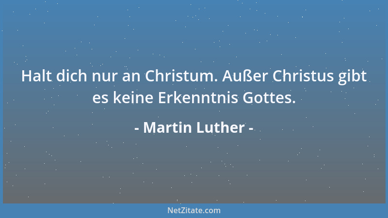 Martin Luther - Halt dich nur an Christum. Außer Christus gibt es keine Erkenntnis Gottes....