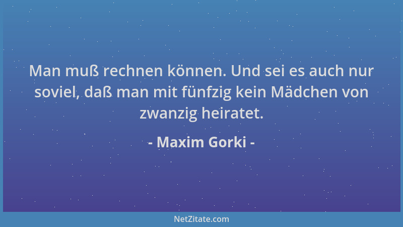 Maxim Gorki - Man muß rechnen können. Und sei es auch nur soviel, daß man mit fünfzig kein Mädchen von zwanzig heiratet....