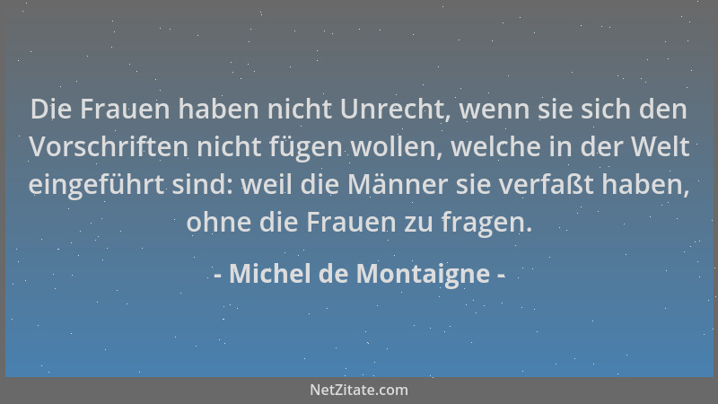 Michel de Montaigne - Die Frauen haben nicht Unrecht, wenn sie sich den Vorschriften nicht fügen wollen, welche in der Welt...