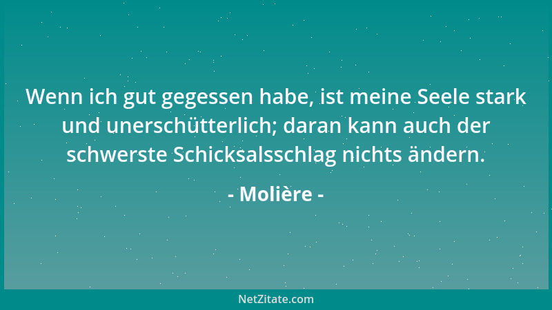 Molière - Wenn ich gut gegessen habe, ist meine Seele stark und unerschütterlich; daran kann auch der schwerste Schicksalss...