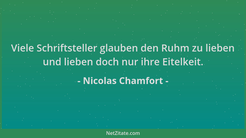 Nicolas Chamfort - Viele Schriftsteller glauben den Ruhm zu lieben und lieben doch nur ihre Eitelkeit....