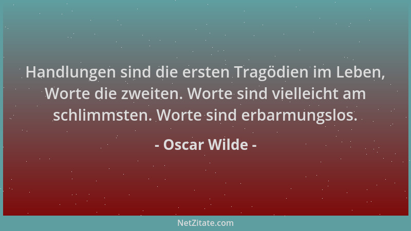 Oscar Wilde - Handlungen sind die ersten Tragödien im Leben, Worte die zweiten. Worte sind vielleicht am schlimmsten. Worte...