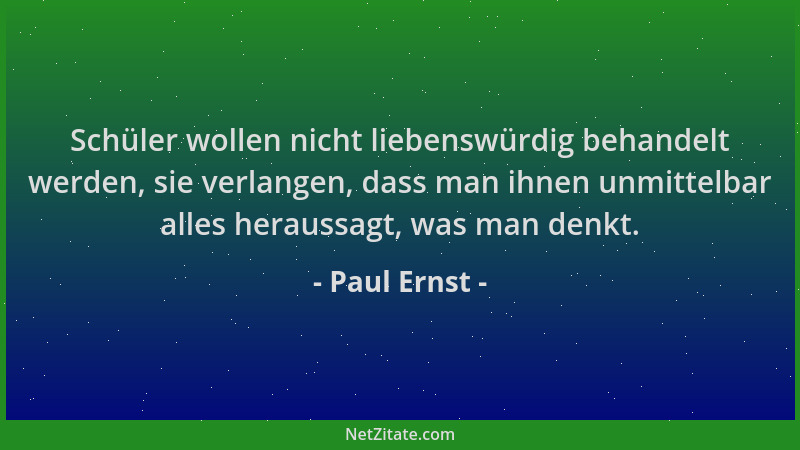 Paul Ernst - Schüler wollen nicht liebenswürdig behandelt werden, sie verlangen, dass man ihnen unmittelbar alles heraussag...