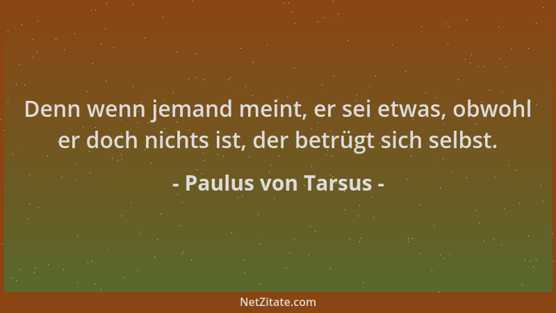 Paulus von Tarsus - Denn wenn jemand meint, er sei etwas, obwohl er doch nichts ist, der betrügt sich selbst....